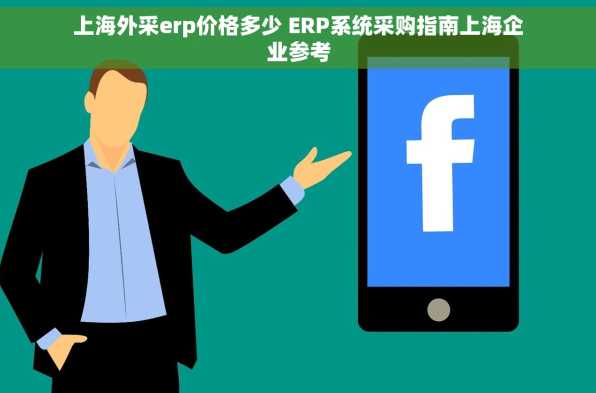 上海外采erp价格多少 ERP系统采购指南上海企业参考