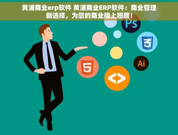 黄浦商业erp软件 黄浦商业ERP软件：商业管理新选择，为您的商业插上翅膀！