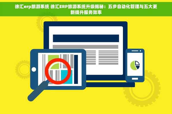 徐汇erp旅游系统 徐汇ERP旅游系统升级揭秘：五步自动化管理与五大更新提升服务效率