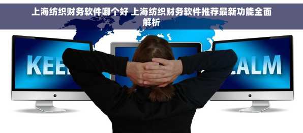 上海纺织财务软件哪个好 上海纺织财务软件推荐最新功能全面解析