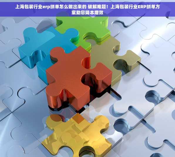 上海包装行业erp拼单怎么做出来的 破解难题！上海包装行业ERP拼单方案助您降本增效