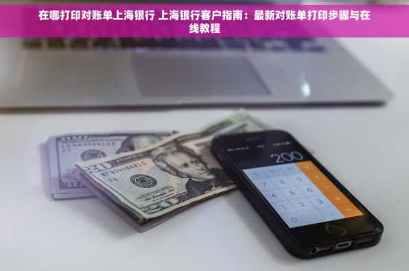 在哪打印对账单上海银行 上海银行客户指南：最新对账单打印步骤与在线教程
