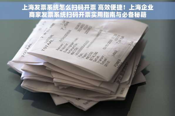 上海发票系统怎么扫码开票 高效便捷！上海企业商家发票系统扫码开票实用指南与必备秘籍