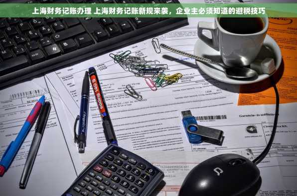上海财务记账办理 上海财务记账新规来袭，企业主必须知道的避税技巧