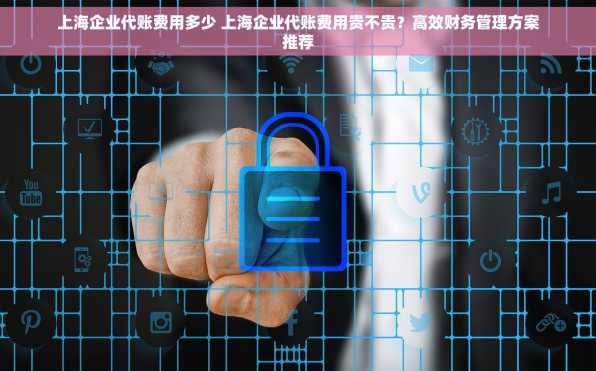上海企业代账费用多少 上海企业代账费用贵不贵？高效财务管理方案推荐