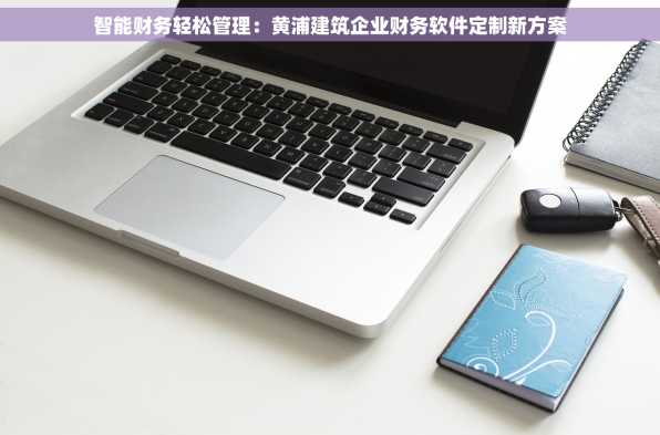 智能财务轻松管理：黄浦建筑企业财务软件定制新方案