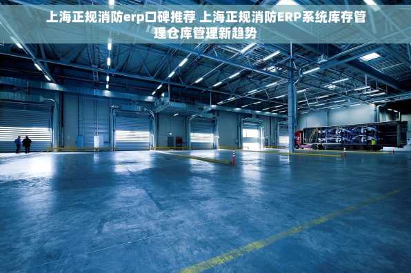 上海正规消防erp口碑推荐 上海正规消防ERP系统库存管理仓库管理新趋势