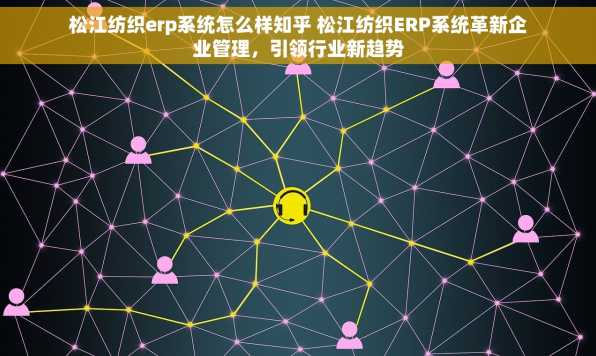 松江纺织erp系统怎么样知乎 松江纺织ERP系统革新企业管理，引领行业新趋势