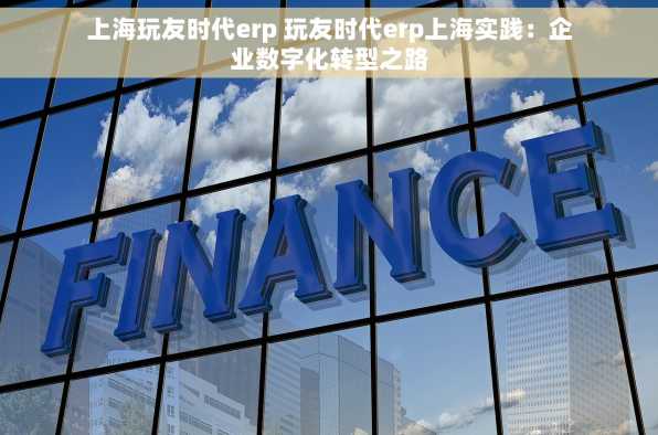 上海玩友时代erp 玩友时代erp上海实践：企业数字化转型之路