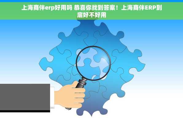 上海商伴erp好用吗 恭喜你找到答案！上海商伴ERP到底好不好用