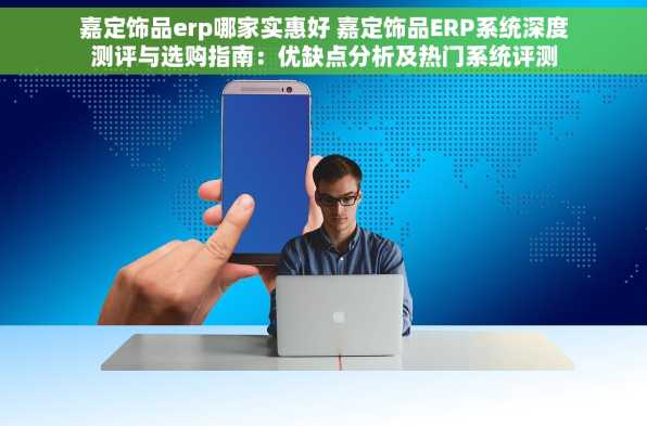 嘉定饰品erp哪家实惠好 嘉定饰品ERP系统深度测评与选购指南：优缺点分析及热门系统评测