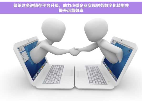 普陀财务进销存平台升级，助力小微企业实现财务数字化转型并提升运营效率