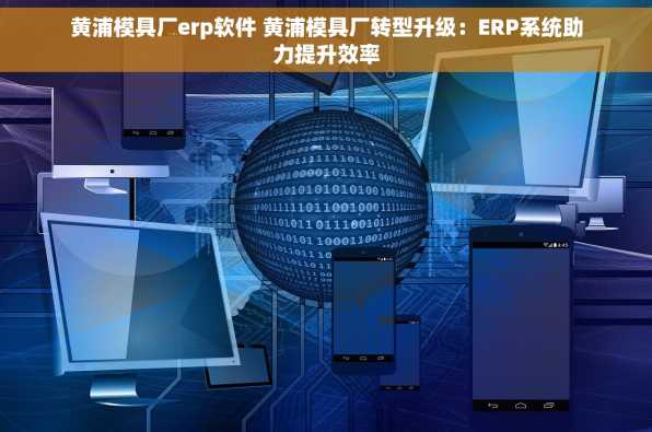 黄浦模具厂erp软件 黄浦模具厂转型升级：ERP系统助力提升效率