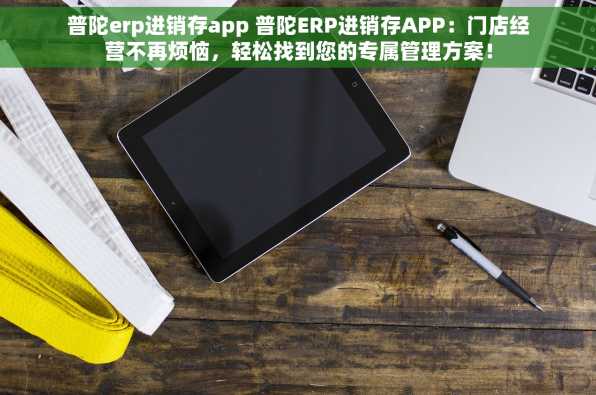 普陀erp进销存app 普陀ERP进销存APP：门店经营不再烦恼，轻松找到您的专属管理方案！