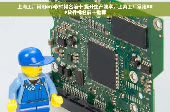 上海工厂常用erp软件排名前十 提升生产效率，上海工厂常用ERP软件排名前十推荐