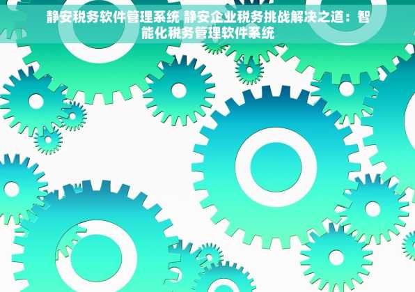 静安税务软件管理系统 静安企业税务挑战解决之道：智能化税务管理软件系统