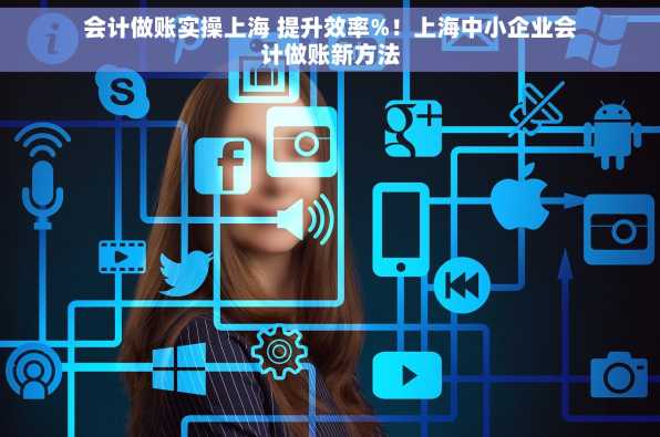会计做账实操上海 提升效率%！上海中小企业会计做账新方法