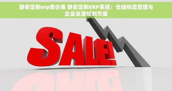 静安定制erp售价表 静安定制ERP系统：仓储物流管理与企业资源规划方案