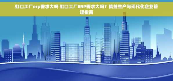 虹口工厂erp需求大吗 虹口工厂ERP需求大吗？精益生产与现代化企业管理指南