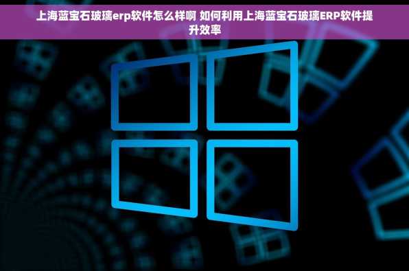 上海蓝宝石玻璃erp软件怎么样啊 如何利用上海蓝宝石玻璃ERP软件提升效率