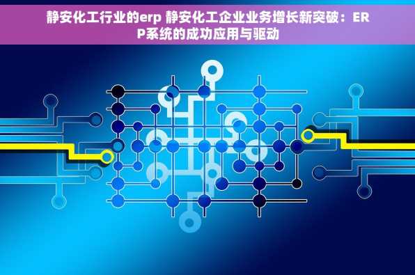 静安化工行业的erp 静安化工企业业务增长新突破：ERP系统的成功应用与驱动