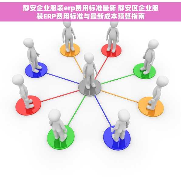 静安企业服装erp费用标准最新 静安区企业服装ERP费用标准与最新成本预算指南