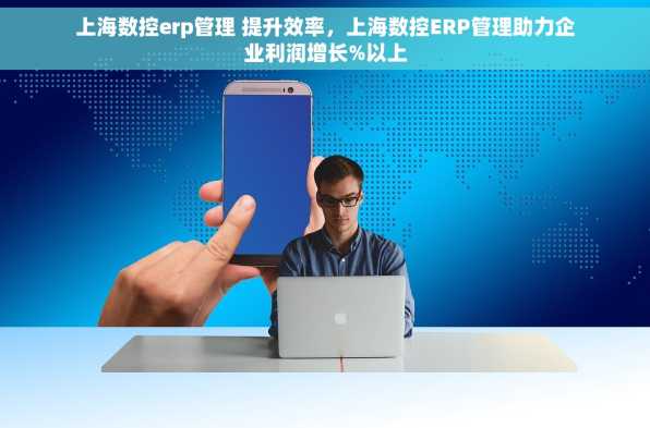 上海数控erp管理 提升效率，上海数控ERP管理助力企业利润增长%以上