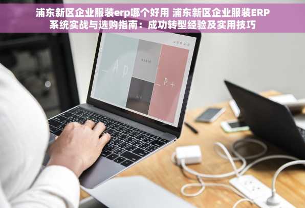 浦东新区企业服装erp哪个好用 浦东新区企业服装ERP系统实战与选购指南：成功转型经验及实用技巧