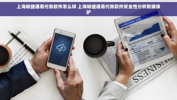上海畅捷通易代账软件怎么样 上海畅捷通易代账软件安全性分析数据保护