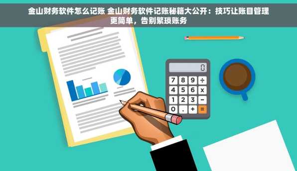 金山财务软件怎么记账 金山财务软件记账秘籍大公开：技巧让账目管理更简单，告别繁琐账务