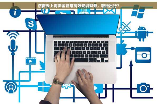 济南去上海资金管理高效规划财务，轻松出行？