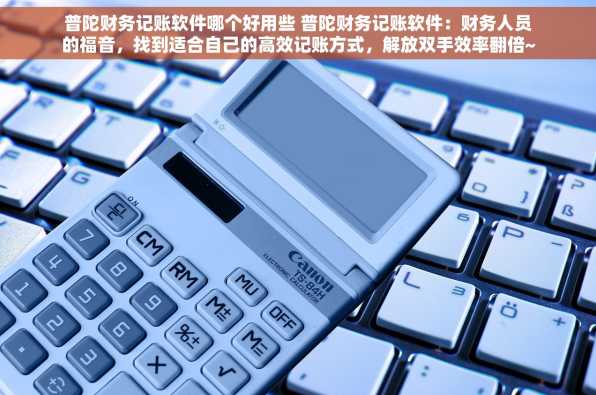 普陀财务记账软件哪个好用些 普陀财务记账软件：财务人员的福音，找到适合自己的高效记账方式，解放双手效率翻倍~