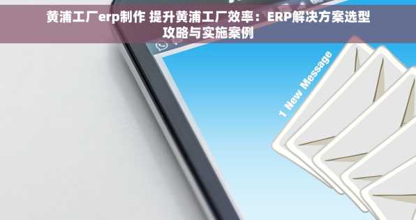 黄浦工厂erp制作 提升黄浦工厂效率：ERP解决方案选型攻略与实施案例