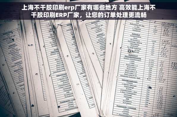 上海不干胶印刷erp厂家有哪些地方 高效能上海不干胶印刷ERP厂家，让您的订单处理更流畅