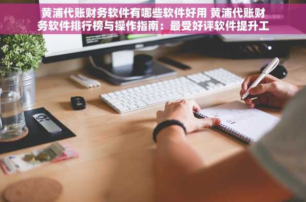 黄浦代账财务软件有哪些软件好用 黄浦代账财务软件排行榜与操作指南：最受好评软件提升工作效率