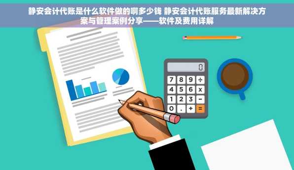 静安会计代账是什么软件做的啊多少钱 静安会计代账服务最新解决方案与管理案例分享——软件及费用详解