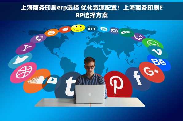 上海商务印刷erp选择 优化资源配置！上海商务印刷ERP选择方案