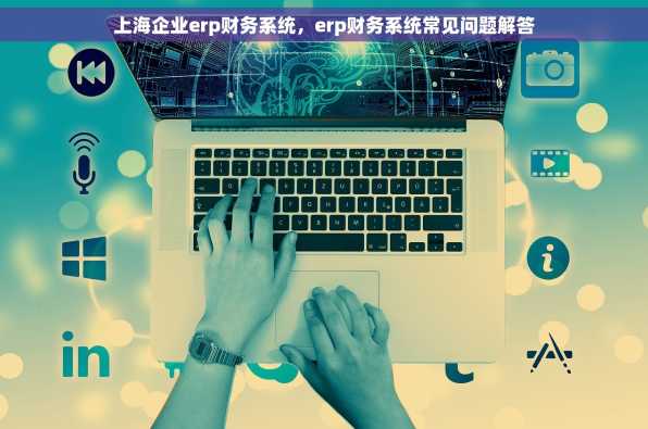 上海企业erp财务系统，erp财务系统常见问题解答
