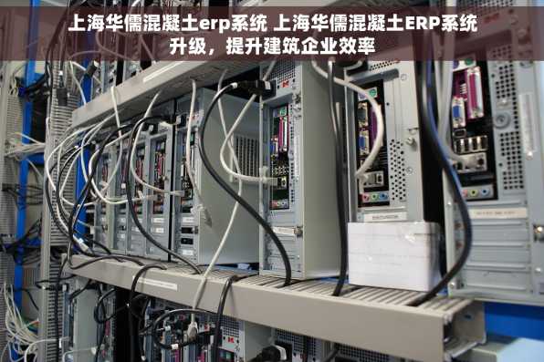 上海华儒混凝土erp系统 上海华儒混凝土ERP系统升级，提升建筑企业效率