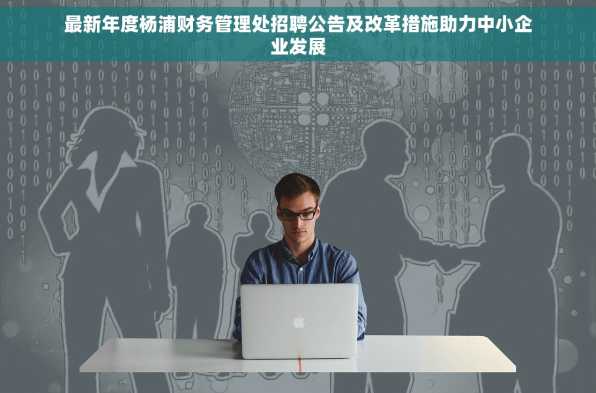最新年度杨浦财务管理处招聘公告及改革措施助力中小企业发展