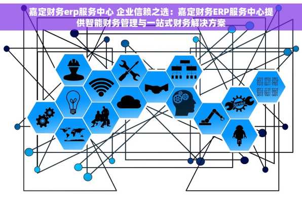 嘉定财务erp服务中心 企业信赖之选：嘉定财务ERP服务中心提供智能财务管理与一站式财务解决方案