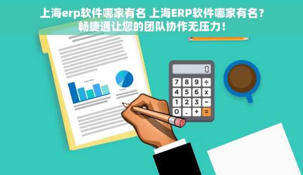 上海erp软件哪家有名 上海ERP软件哪家有名？畅捷通让您的团队协作无压力！