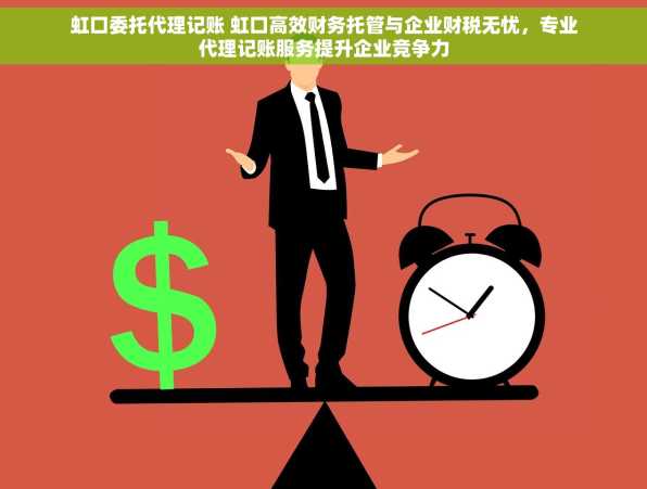 虹口委托代理记账 虹口高效财务托管与企业财税无忧，专业代理记账服务提升企业竞争力