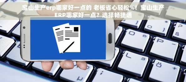宝山生产erp哪家好一点的 老板省心轻松%！宝山生产ERP哪家好一点？选择畅捷通