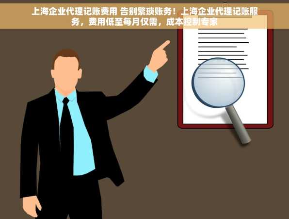 上海企业代理记账费用 告别繁琐账务！上海企业代理记账服务，费用低至每月仅需，成本控制专家