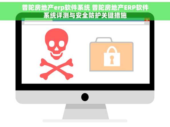普陀房地产erp软件系统 普陀房地产ERP软件系统评测与安全防护关键措施