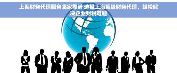 上海财务代理服务哪家靠谱 选择上海顶级财务代理，轻松解决企业财税难题
