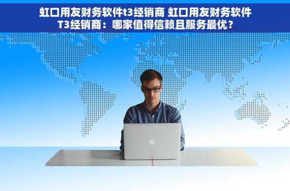 虹口用友财务软件t3经销商 虹口用友财务软件T3经销商：哪家值得信赖且服务最优？