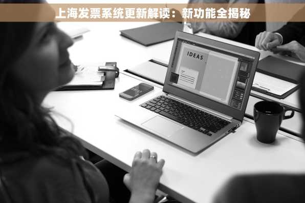 上海发票系统更新解读：新功能全揭秘