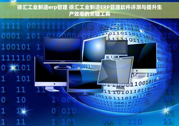 徐汇工业制造erp管理 徐汇工业制造ERP管理软件评测与提升生产效率的关键工具